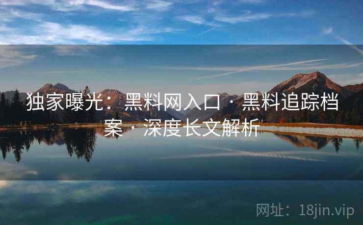 独家曝光：黑料网入口 · 黑料追踪档案 · 深度长文解析