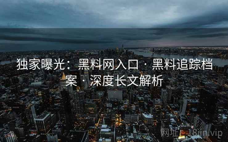 独家曝光：黑料网入口 · 黑料追踪档案 · 深度长文解析