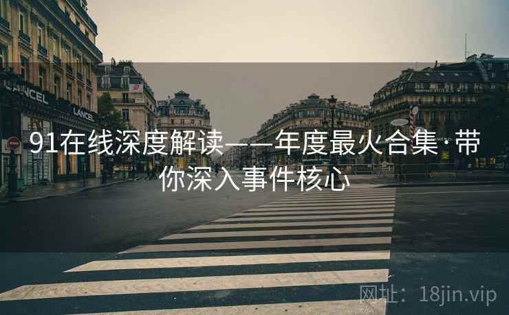 91在线深度解读——年度最火合集·带你深入事件核心