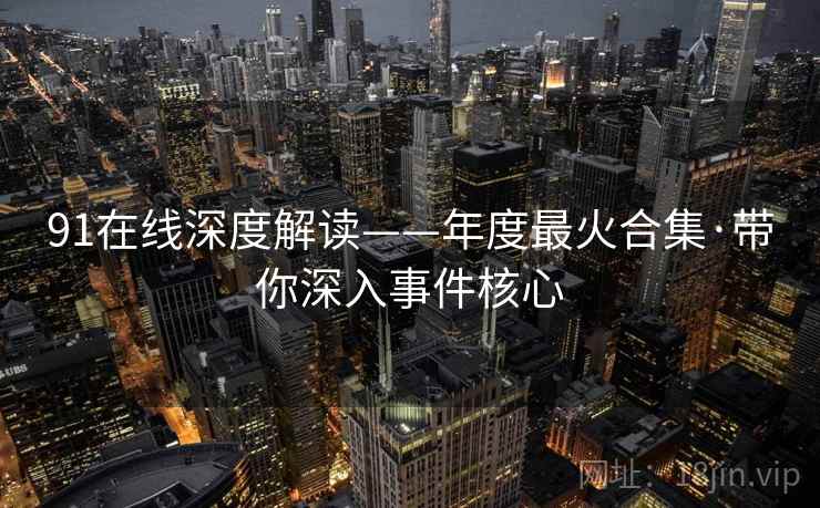 91在线深度解读——年度最火合集·带你深入事件核心