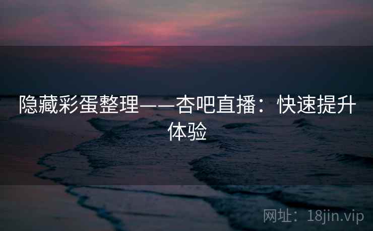 隐藏彩蛋整理——杏吧直播：快速提升体验