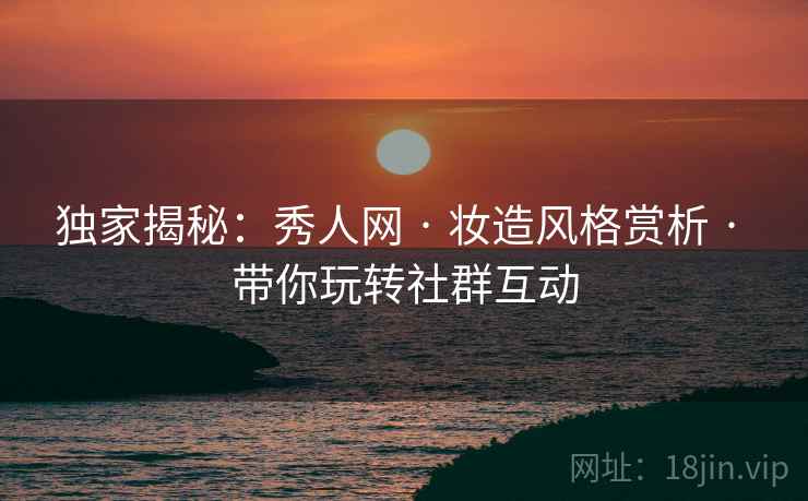 独家揭秘：秀人网 · 妆造风格赏析 · 带你玩转社群互动