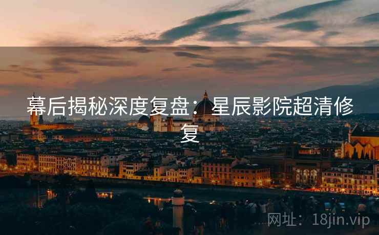 幕后揭秘深度复盘：星辰影院超清修复