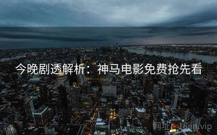 今晚剧透解析：神马电影免费抢先看