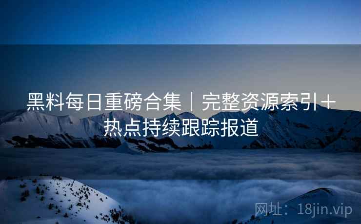 黑料每日重磅合集｜完整资源索引＋热点持续跟踪报道