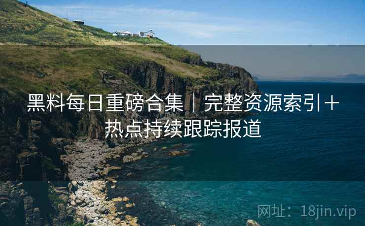 黑料每日重磅合集｜完整资源索引＋热点持续跟踪报道