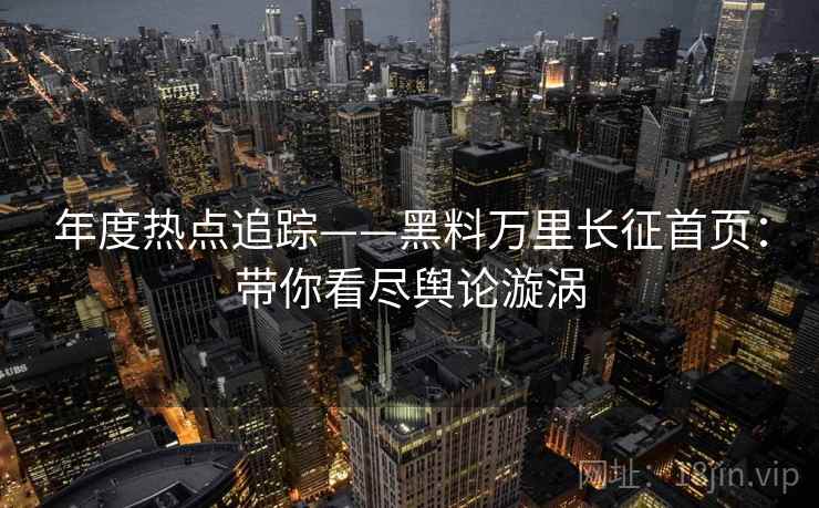 年度热点追踪——黑料万里长征首页：带你看尽舆论漩涡