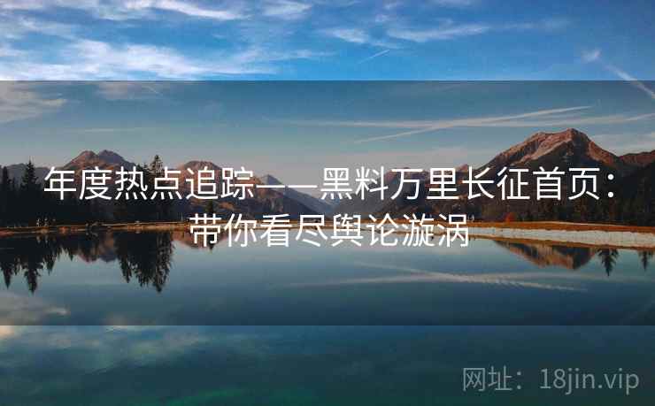 年度热点追踪——黑料万里长征首页：带你看尽舆论漩涡