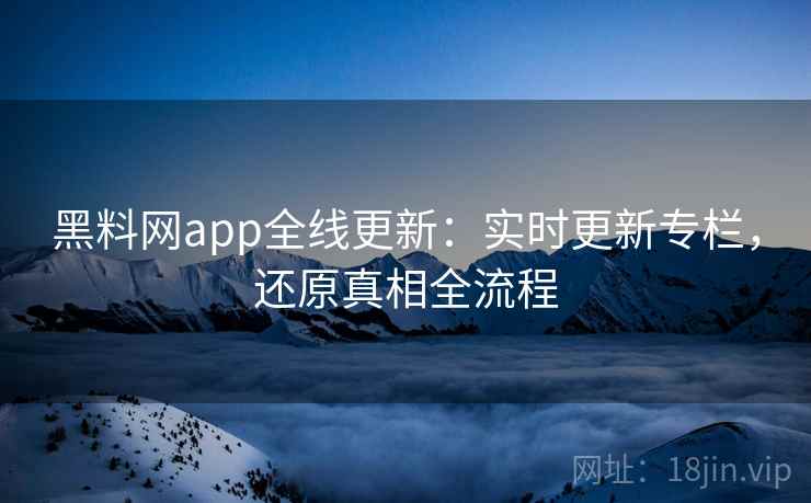 黑料网app全线更新：实时更新专栏，还原真相全流程