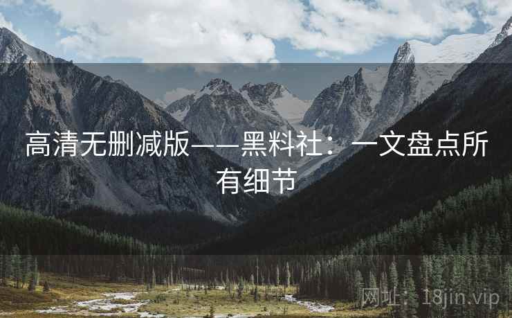 高清无删减版——黑料社：一文盘点所有细节