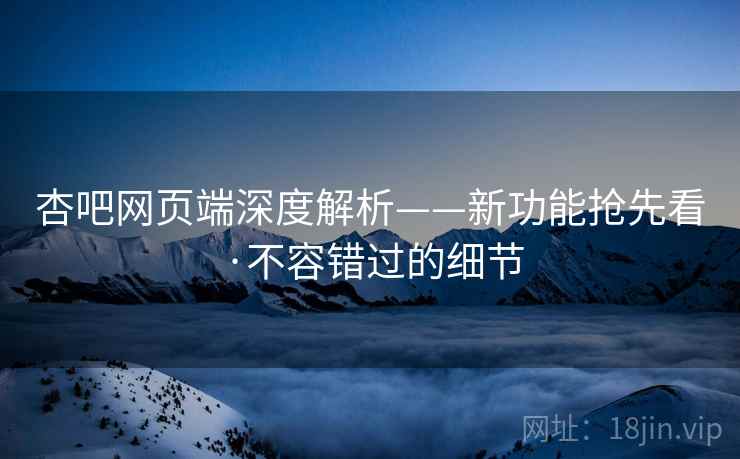 杏吧网页端深度解析——新功能抢先看·不容错过的细节