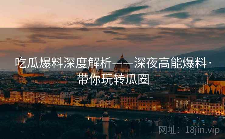 吃瓜爆料深度解析——深夜高能爆料·带你玩转瓜圈