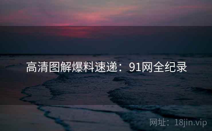 高清图解爆料速递：91网全纪录