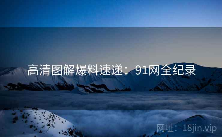 高清图解爆料速递：91网全纪录