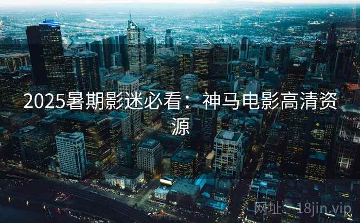 2025暑期影迷必看：神马电影高清资源  第2张