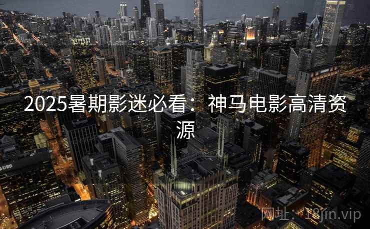 2025暑期影迷必看：神马电影高清资源  第1张