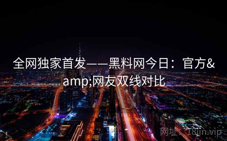 全网独家首发——黑料网今日：官方&网友双线对比