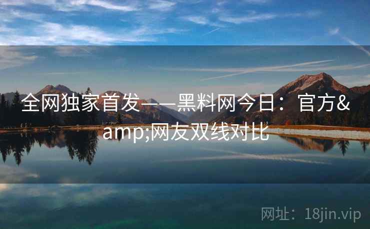 全网独家首发——黑料网今日：官方&网友双线对比