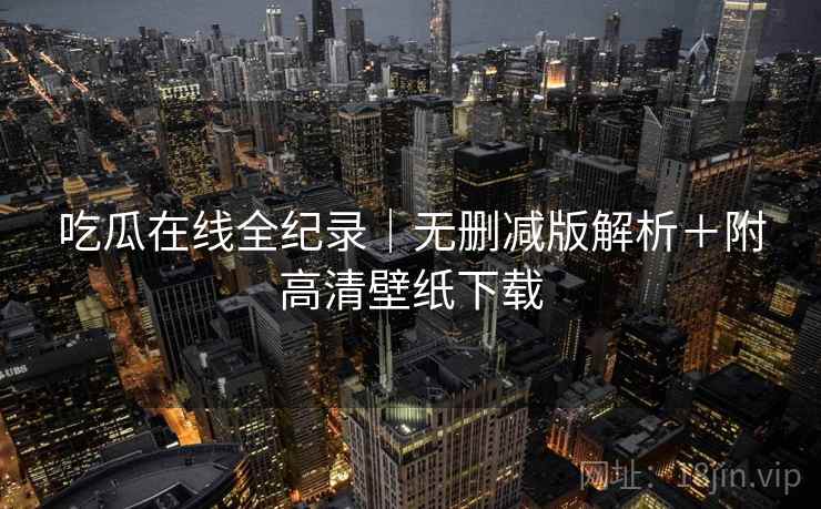 吃瓜在线全纪录｜无删减版解析＋附高清壁纸下载