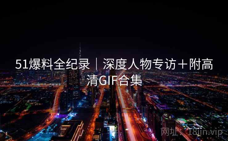 51爆料全纪录｜深度人物专访＋附高清GIF合集