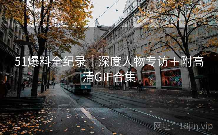 51爆料全纪录｜深度人物专访＋附高清GIF合集