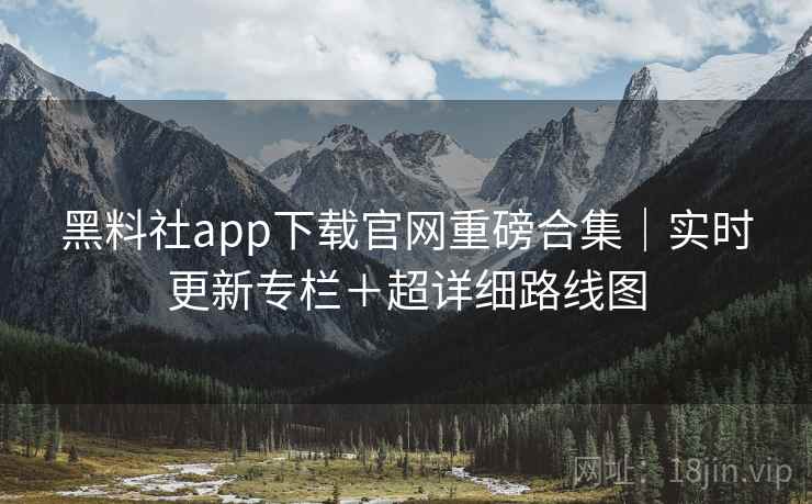 黑料社app下载官网重磅合集｜实时更新专栏＋超详细路线图  第1张