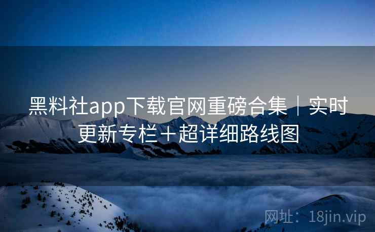 黑料社app下载官网重磅合集｜实时更新专栏＋超详细路线图  第2张