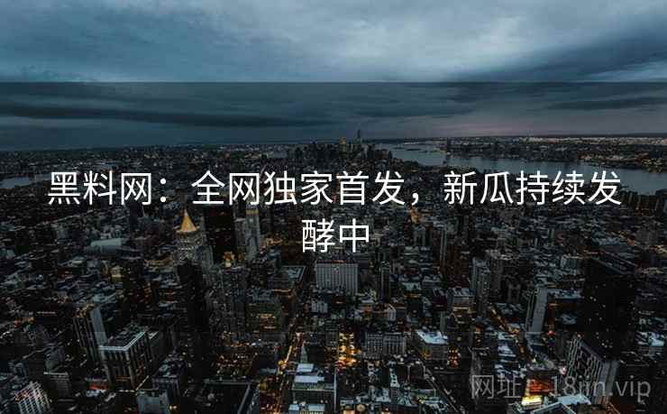 黑料网：全网独家首发，新瓜持续发酵中