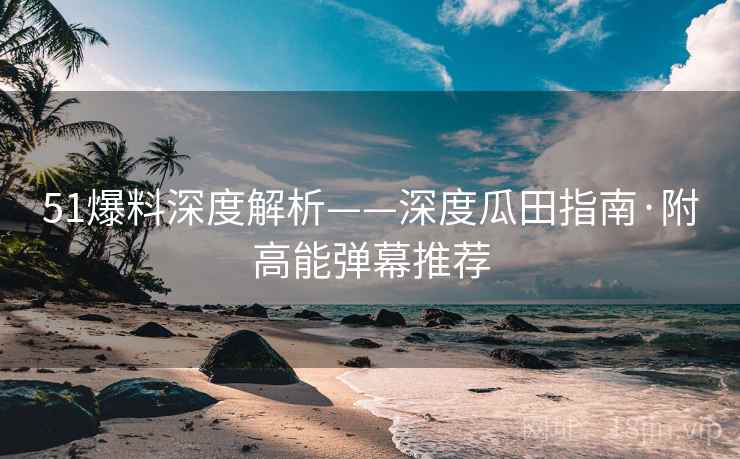 51爆料深度解析——深度瓜田指南·附高能弹幕推荐