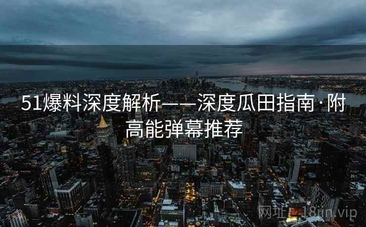 51爆料深度解析——深度瓜田指南·附高能弹幕推荐