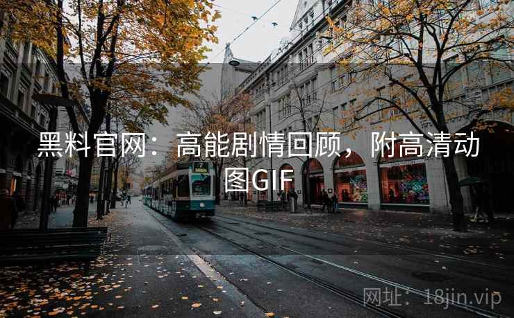 黑料官网：高能剧情回顾，附高清动图GIF