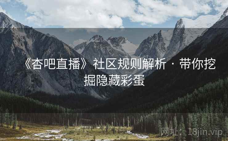 《杏吧直播》社区规则解析 · 带你挖掘隐藏彩蛋