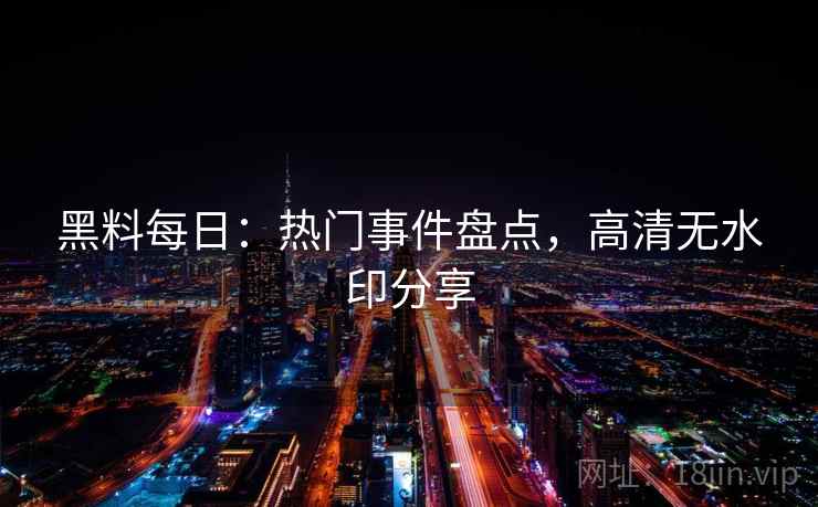 黑料每日：热门事件盘点，高清无水印分享  第1张