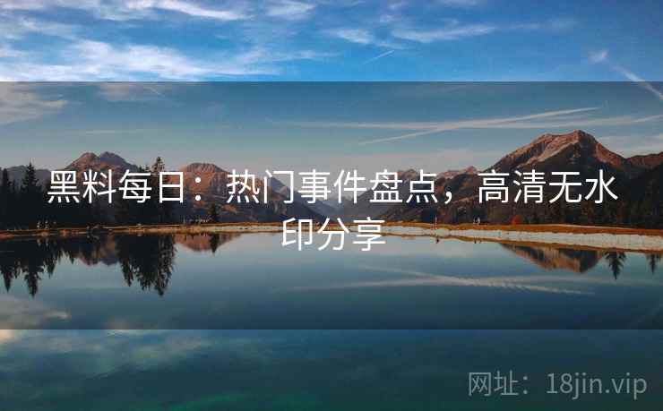 黑料每日：热门事件盘点，高清无水印分享  第2张