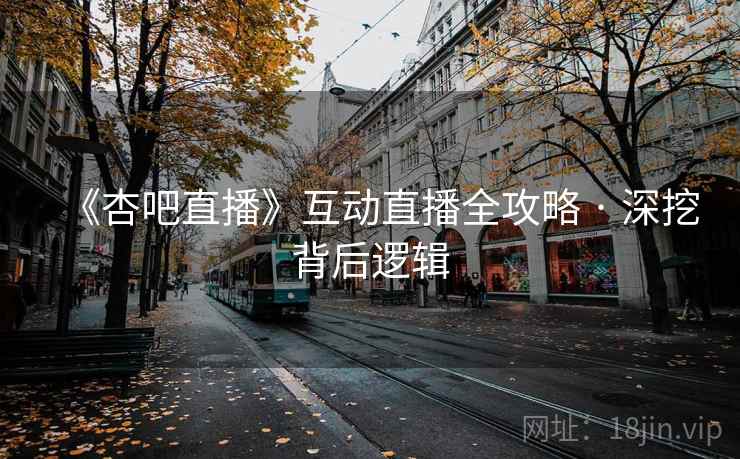 《杏吧直播》互动直播全攻略 · 深挖背后逻辑