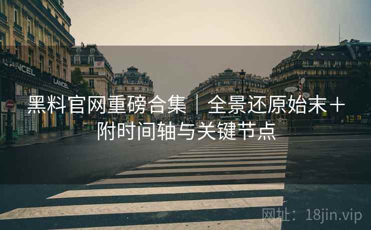 黑料官网重磅合集｜全景还原始末＋附时间轴与关键节点