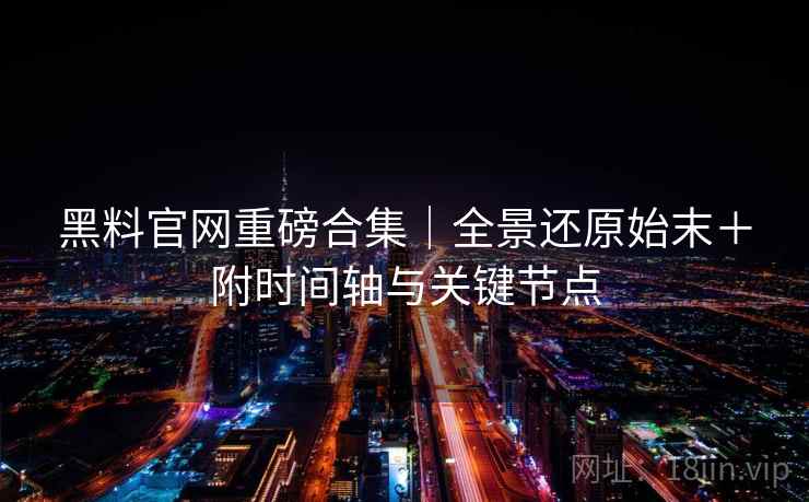 黑料官网重磅合集｜全景还原始末＋附时间轴与关键节点