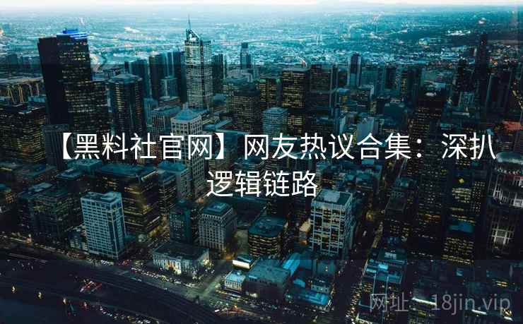 【黑料社官网】网友热议合集：深扒逻辑链路