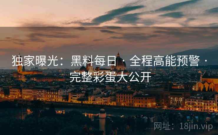 独家曝光：黑料每日 · 全程高能预警 · 完整彩蛋大公开