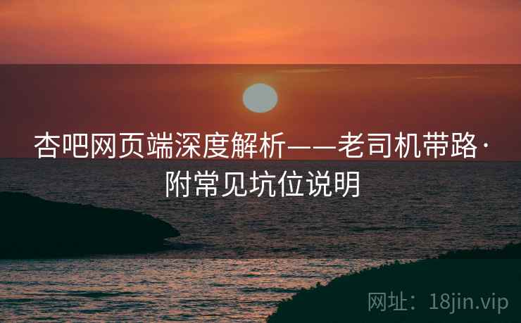 杏吧网页端深度解析——老司机带路·附常见坑位说明