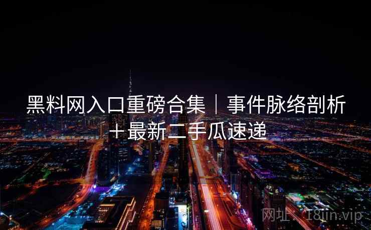 黑料网入口重磅合集｜事件脉络剖析＋最新二手瓜速递