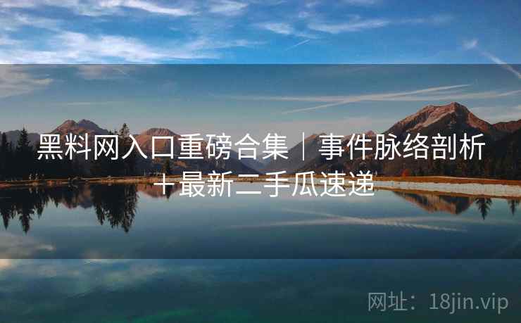 黑料网入口重磅合集｜事件脉络剖析＋最新二手瓜速递