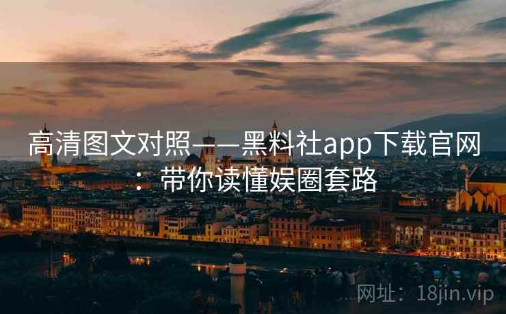 高清图文对照——黑料社app下载官网：带你读懂娱圈套路