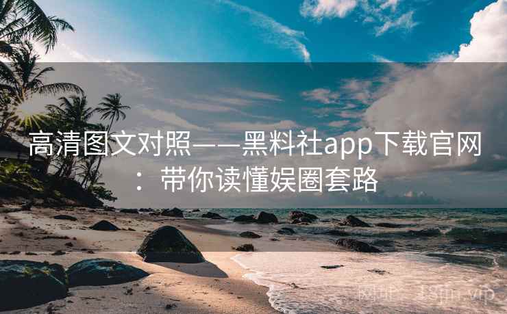 高清图文对照——黑料社app下载官网：带你读懂娱圈套路