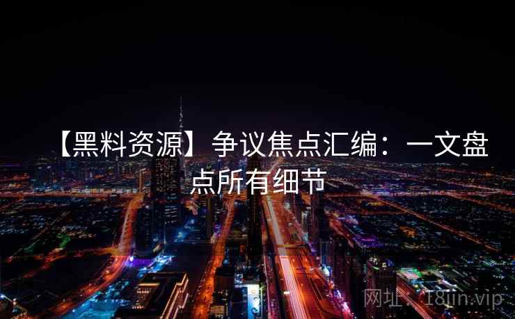 【黑料资源】争议焦点汇编：一文盘点所有细节
