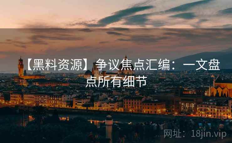 【黑料资源】争议焦点汇编：一文盘点所有细节