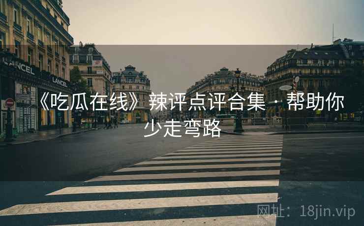 《吃瓜在线》辣评点评合集 · 帮助你少走弯路