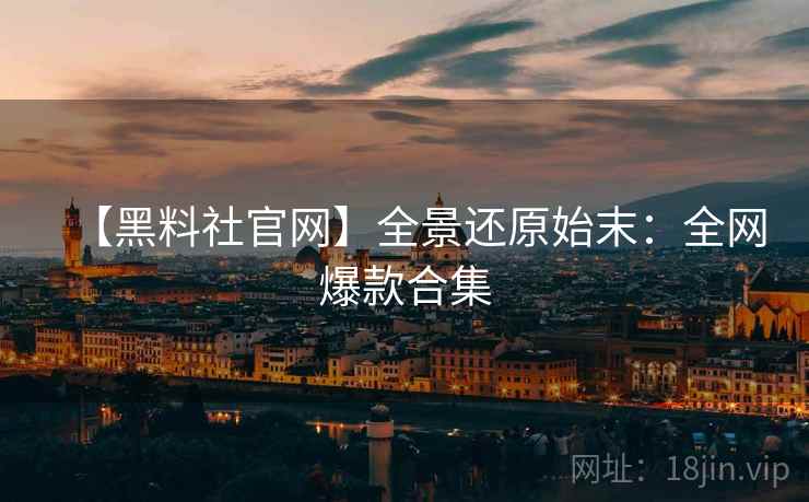 【黑料社官网】全景还原始末：全网爆款合集