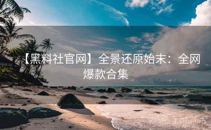 【黑料社官网】全景还原始末：全网爆款合集
