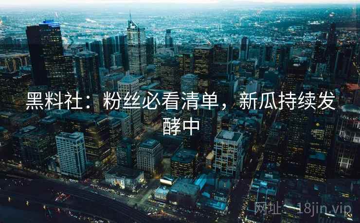 黑料社：粉丝必看清单，新瓜持续发酵中